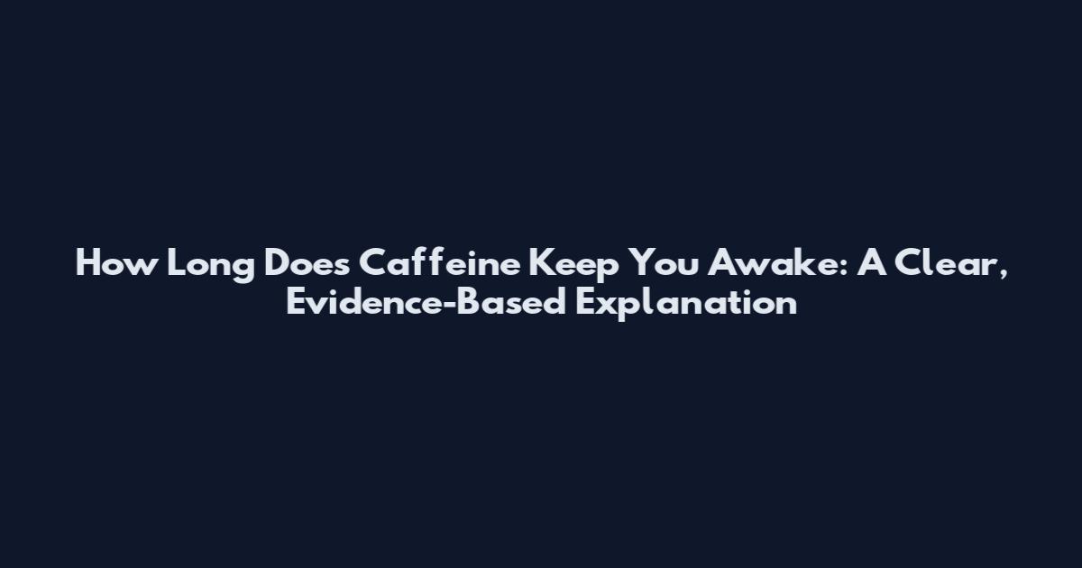 How Long Does Caffeine Keep You Awake: A Clear, Evidence-Based Explanation