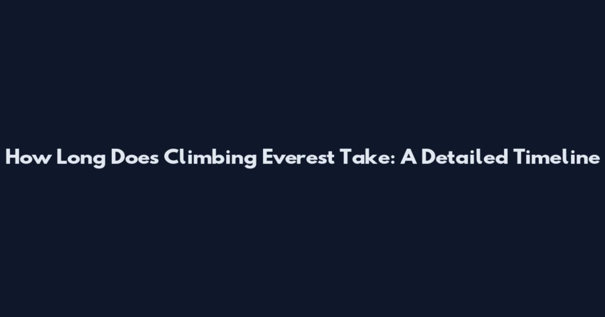 How Long Does Climbing Everest Take: A Detailed Timeline