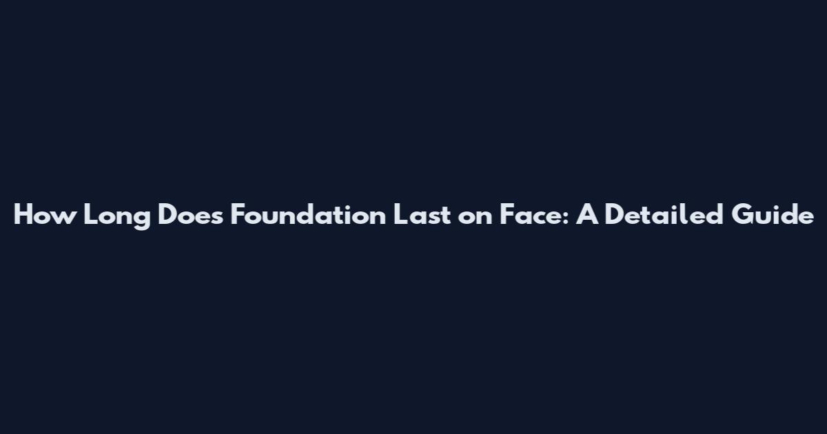 How Long Does Foundation Last on Face: A Detailed Guide