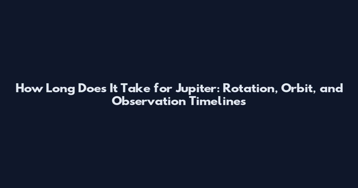 How Long Does It Take for Jupiter: Rotation, Orbit, and Observation Timelines