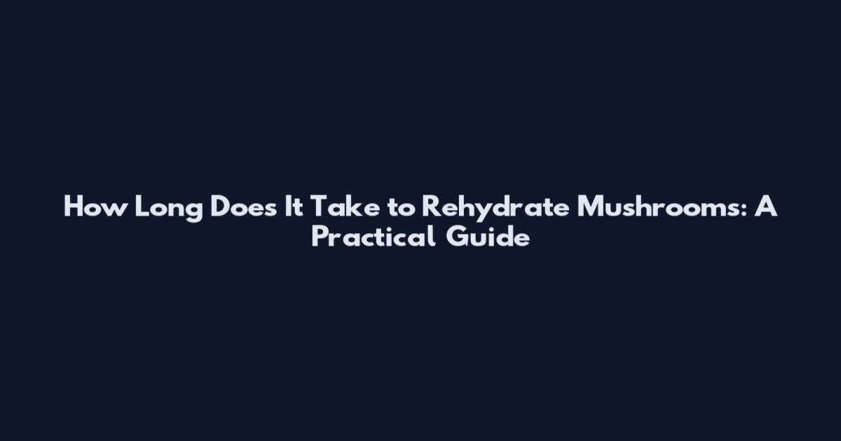 How Long Does It Take to Rehydrate Mushrooms: A Practical Guide