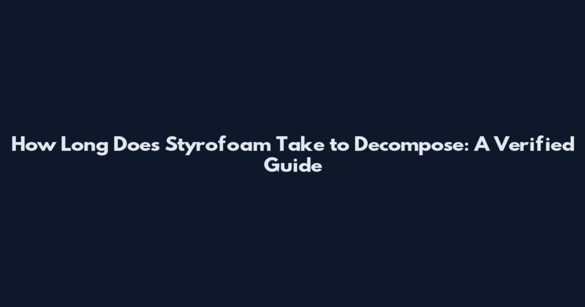 How Long Does Styrofoam Take to Decompose: A Verified Guide