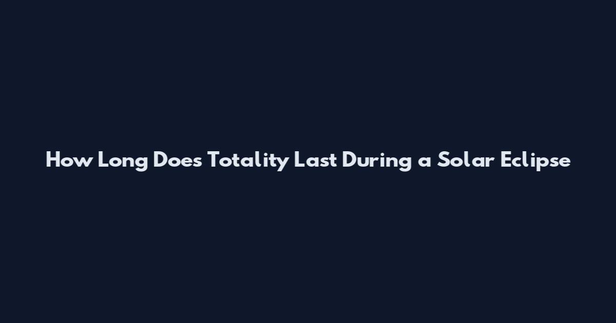 How Long Does Totality Last During a Solar Eclipse