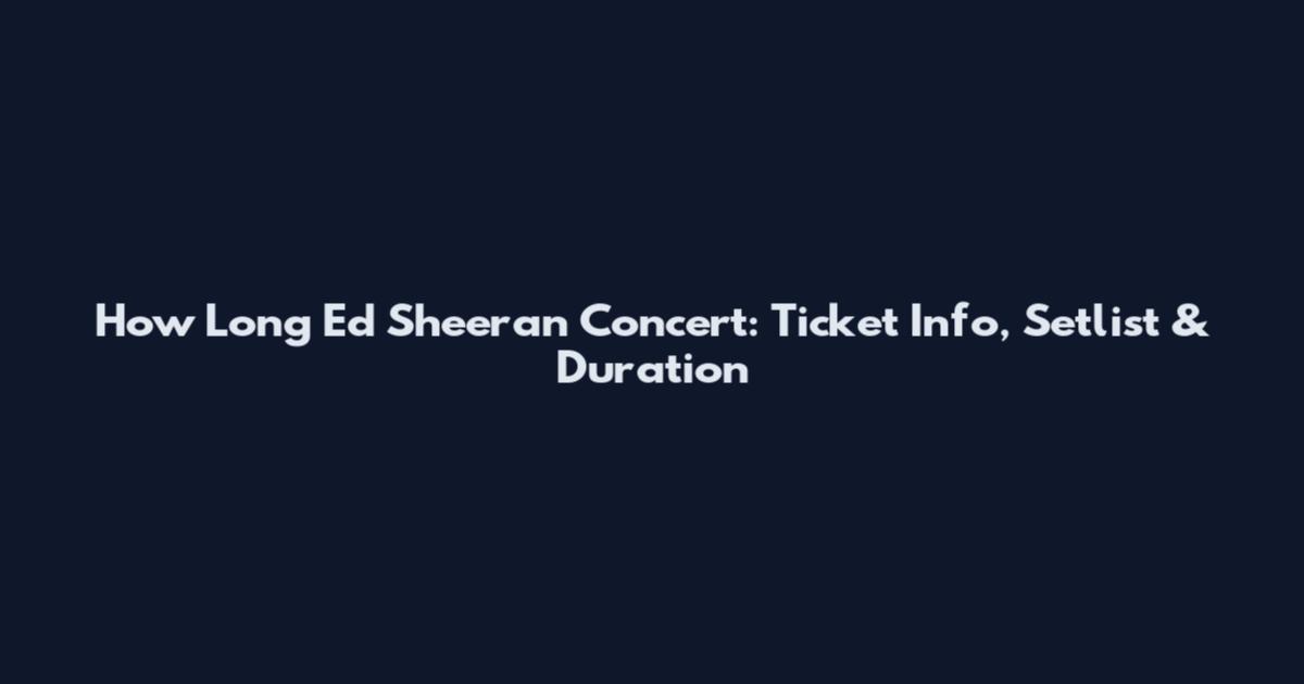 How Long Ed Sheeran Concert: Ticket Info, Setlist & Duration