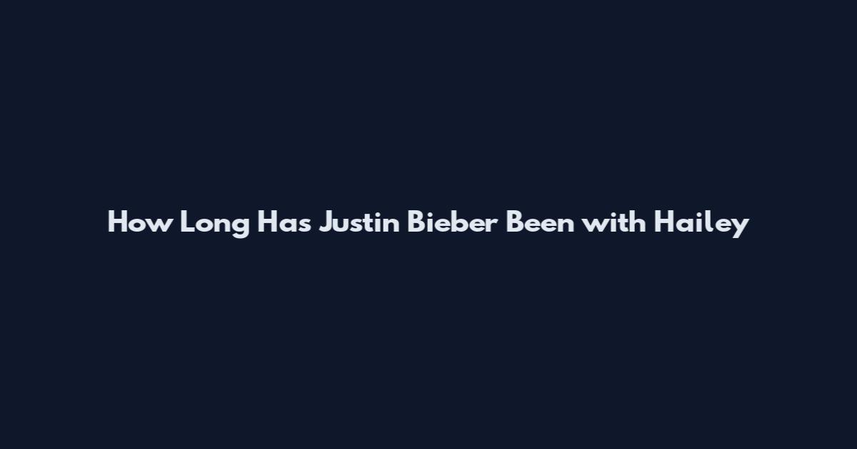 How Long Has Justin Bieber Been with Hailey