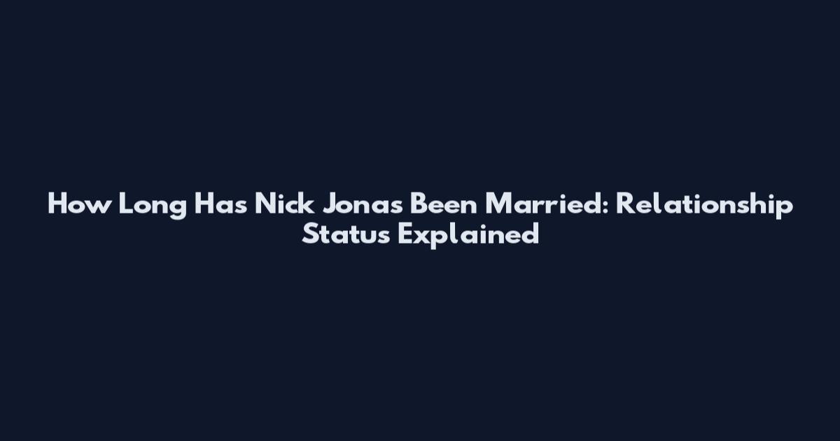 How Long Has Nick Jonas Been Married: Relationship Status Explained