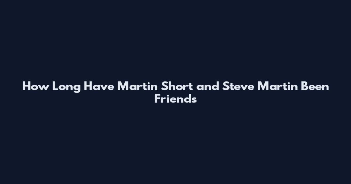 How Long Have Martin Short and Steve Martin Been Friends