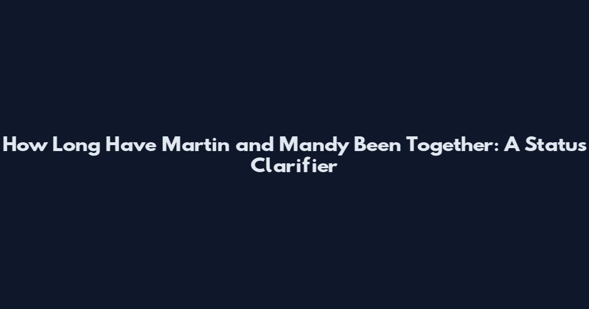 How Long Have Martin and Mandy Been Together: A Status Clarifier