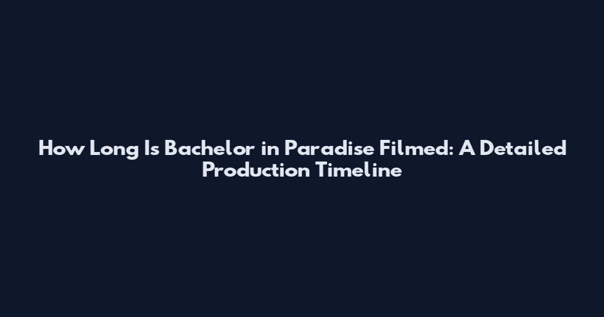 How Long Is Bachelor in Paradise Filmed: A Detailed Production Timeline