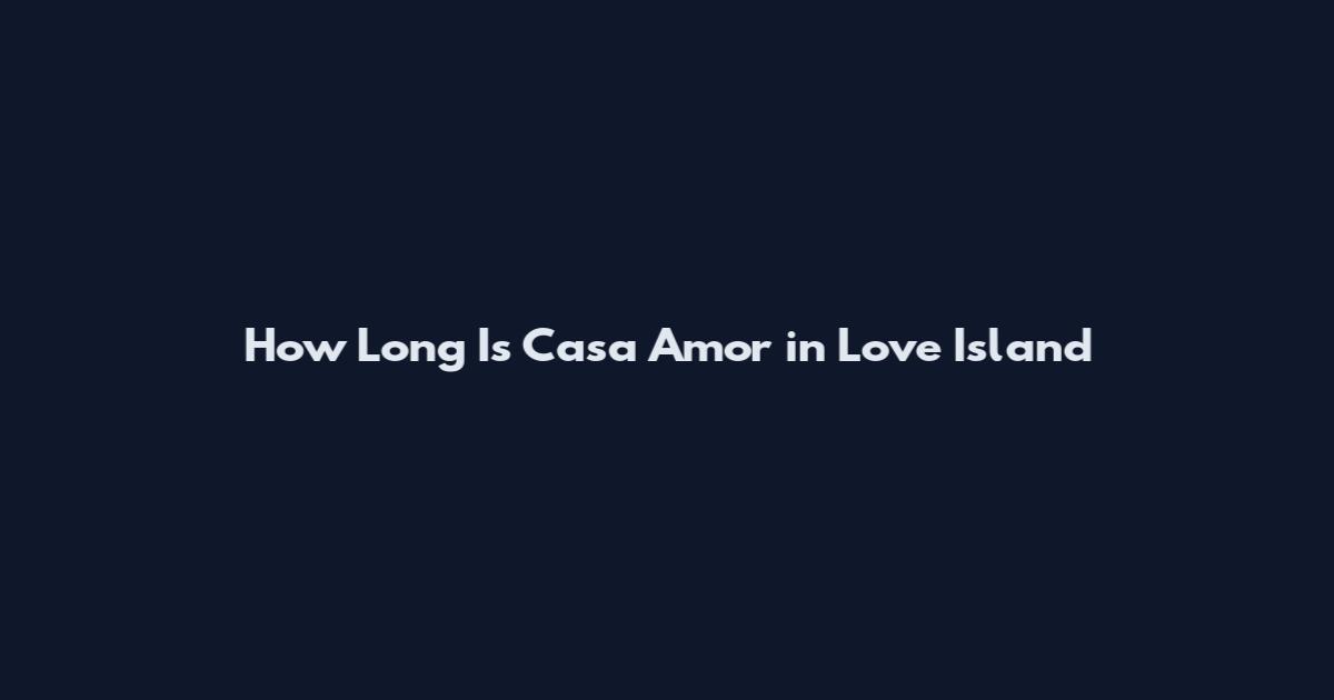 How Long Is Casa Amor in Love Island