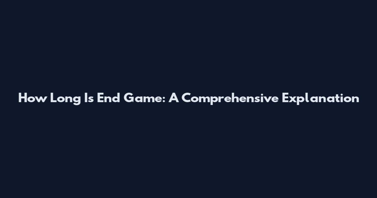 How Long Is End Game: A Comprehensive Explanation