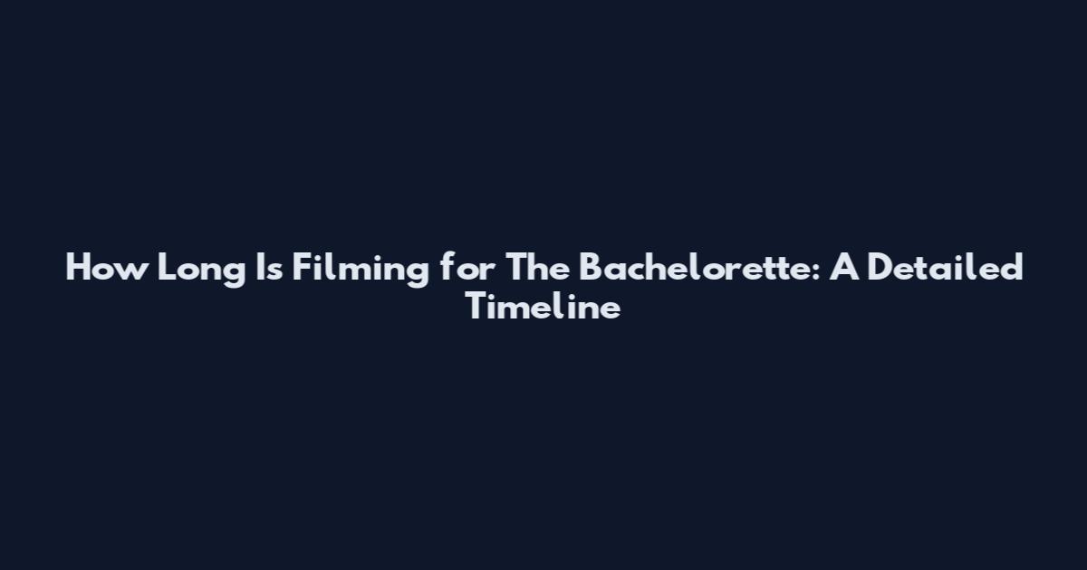 How Long Is Filming for The Bachelorette: A Detailed Timeline