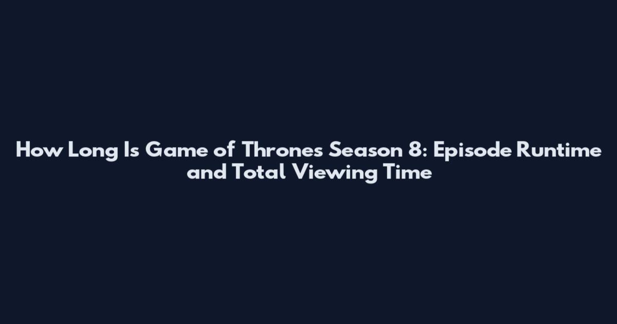 How Long Is Game of Thrones Season 8: Episode Runtime and Total Viewing Time