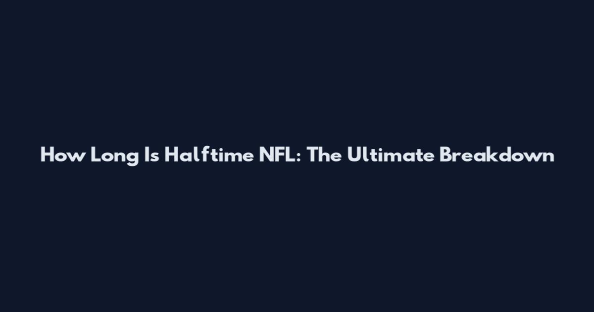 How Long Is Halftime NFL: The Ultimate Breakdown