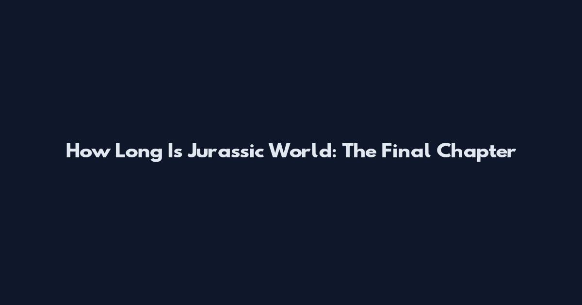How Long Is Jurassic World: The Final Chapter