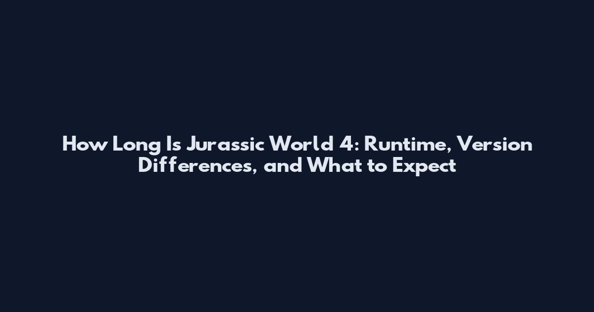 How Long Is Jurassic World 4: Runtime, Version Differences, and What to Expect