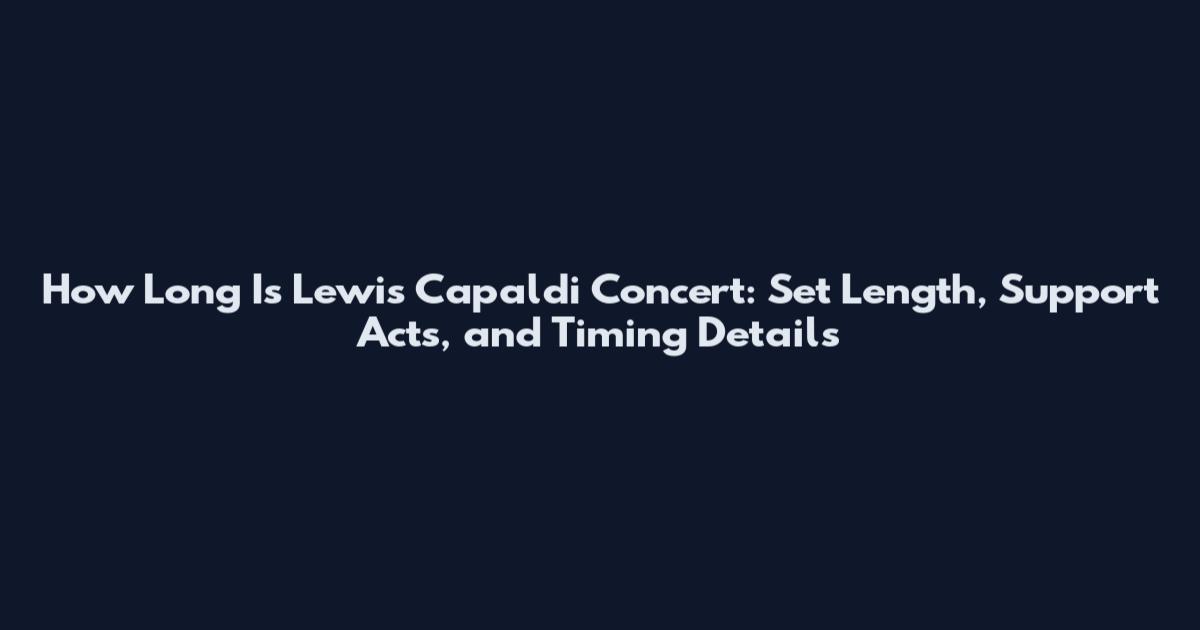 How Long Is Lewis Capaldi Concert: Set Length, Support Acts, and Timing Details