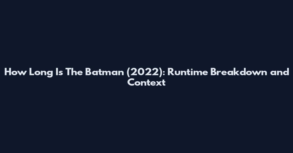 How Long Is The Batman (2022): Runtime Breakdown and Context