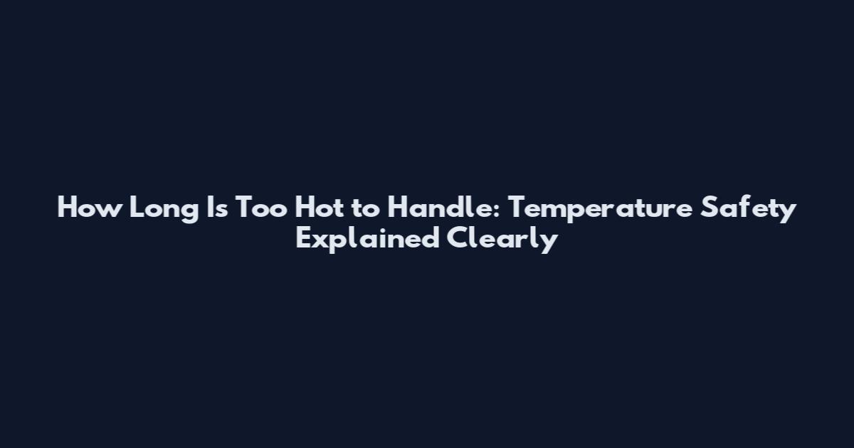 How Long Is Too Hot to Handle: Temperature Safety Explained Clearly