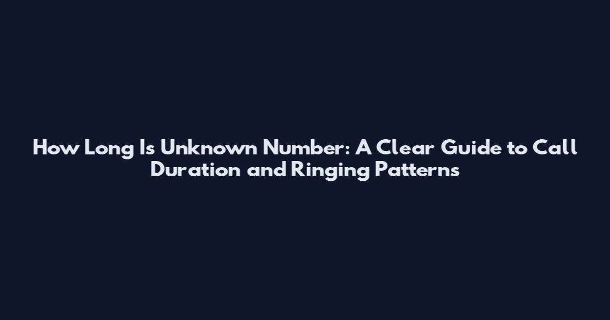 How Long Is Unknown Number: A Clear Guide to Call Duration and Ringing Patterns