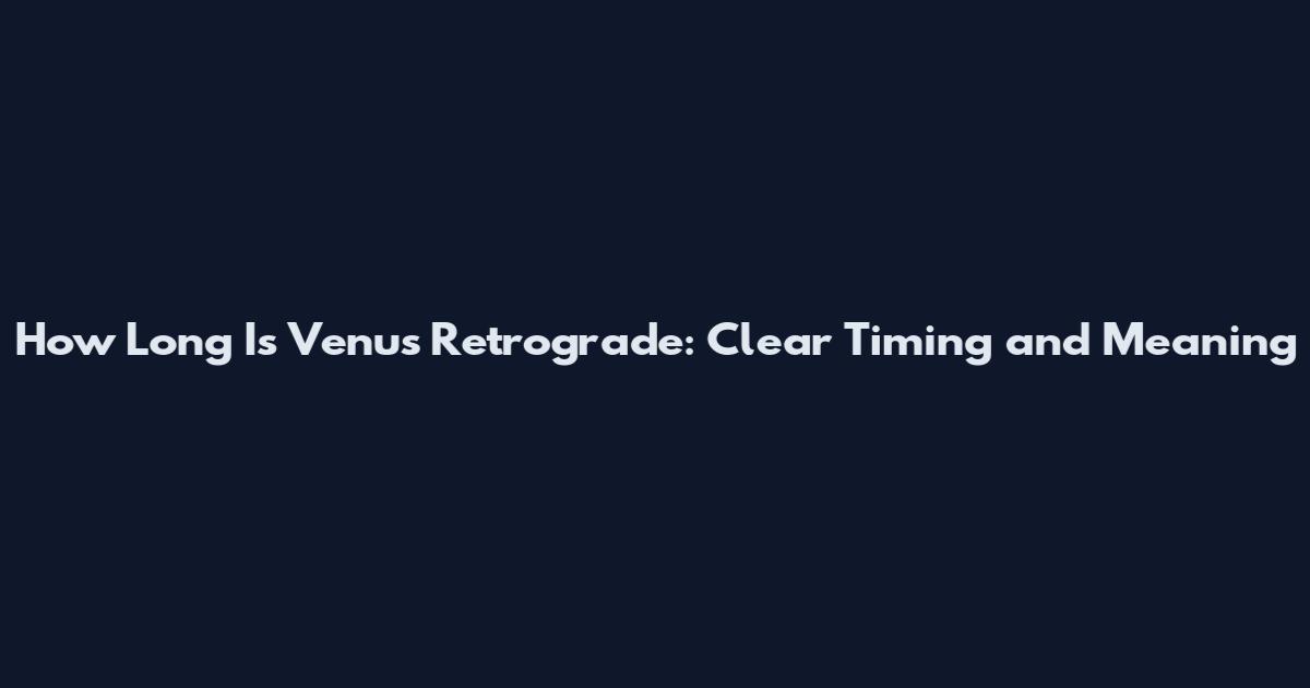 How Long Is Venus Retrograde: Clear Timing and Meaning
