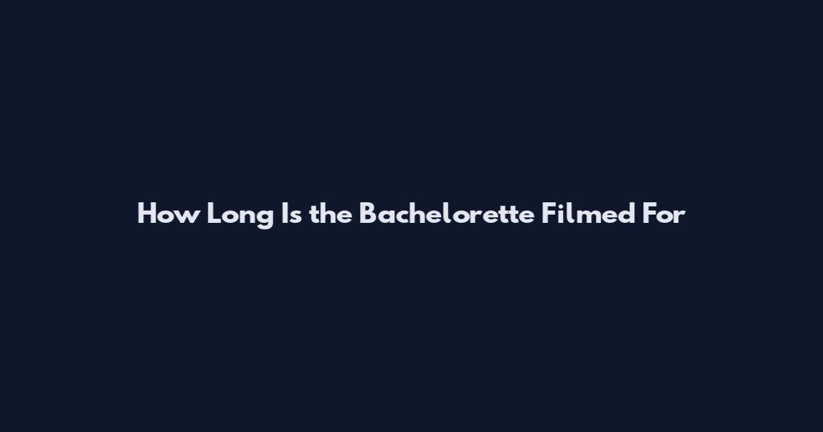 How Long Is the Bachelorette Filmed For