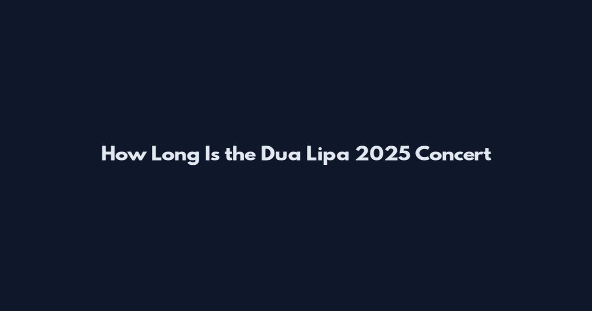 How Long Is the Dua Lipa 2025 Concert