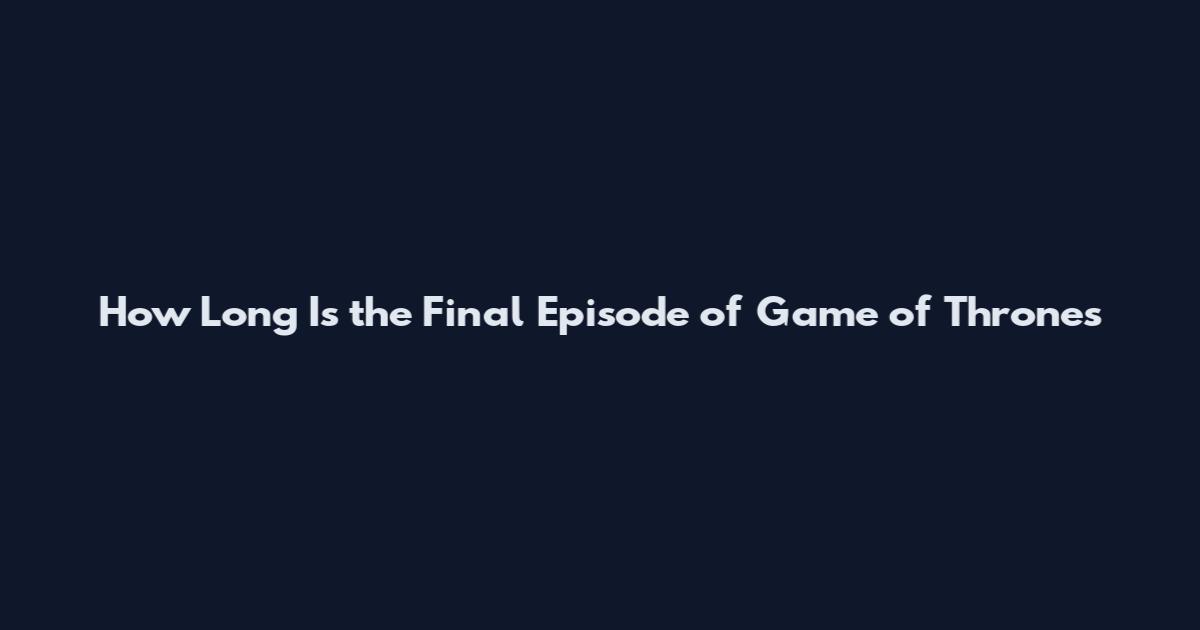 How Long Is the Final Episode of Game of Thrones
