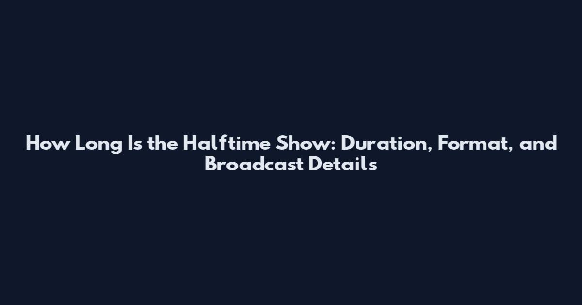 How Long Is the Halftime Show: Duration, Format, and Broadcast Details
