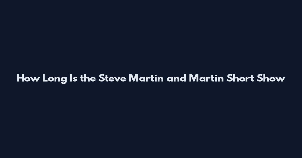 How Long Is the Steve Martin and Martin Short Show