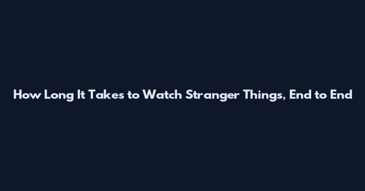 How Long It Takes to Watch Stranger Things, End to End