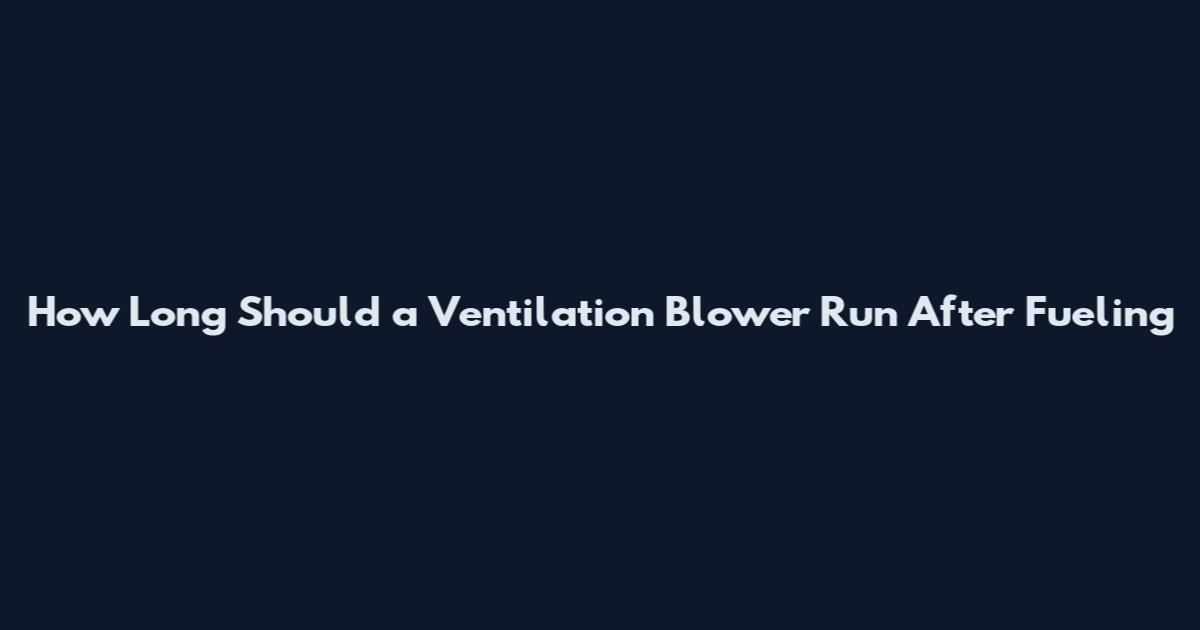 How Long Should a Ventilation Blower Run After Fueling