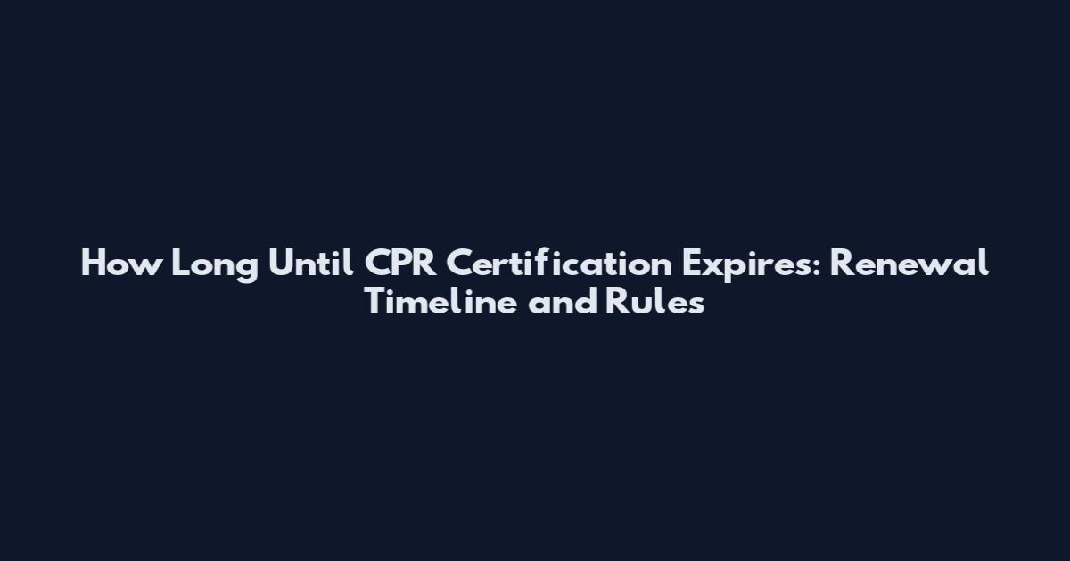 How Long Until CPR Certification Expires: Renewal Timeline and Rules