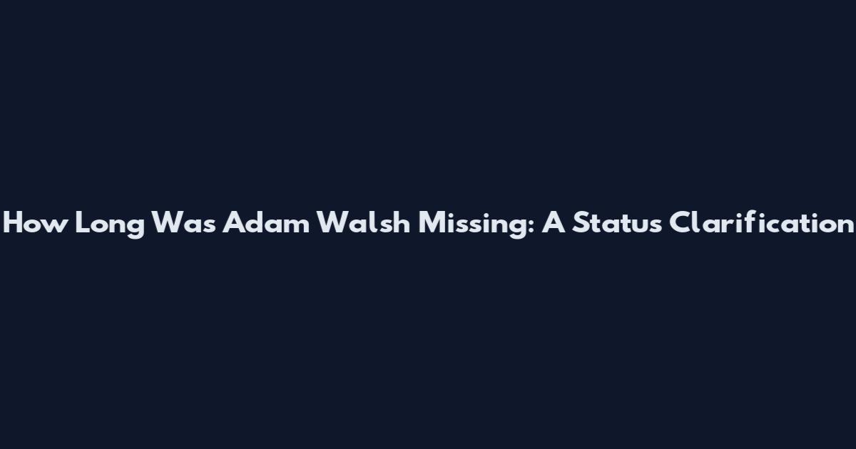 How Long Was Adam Walsh Missing: A Status Clarification