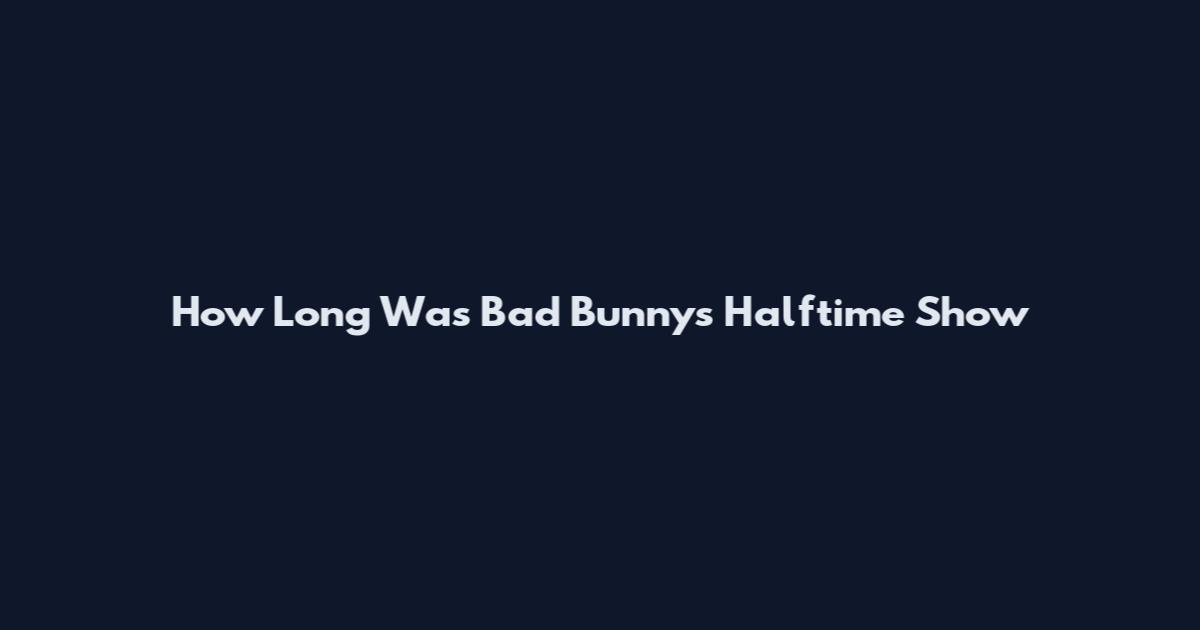 How Long Was Bad Bunny's Halftime Show