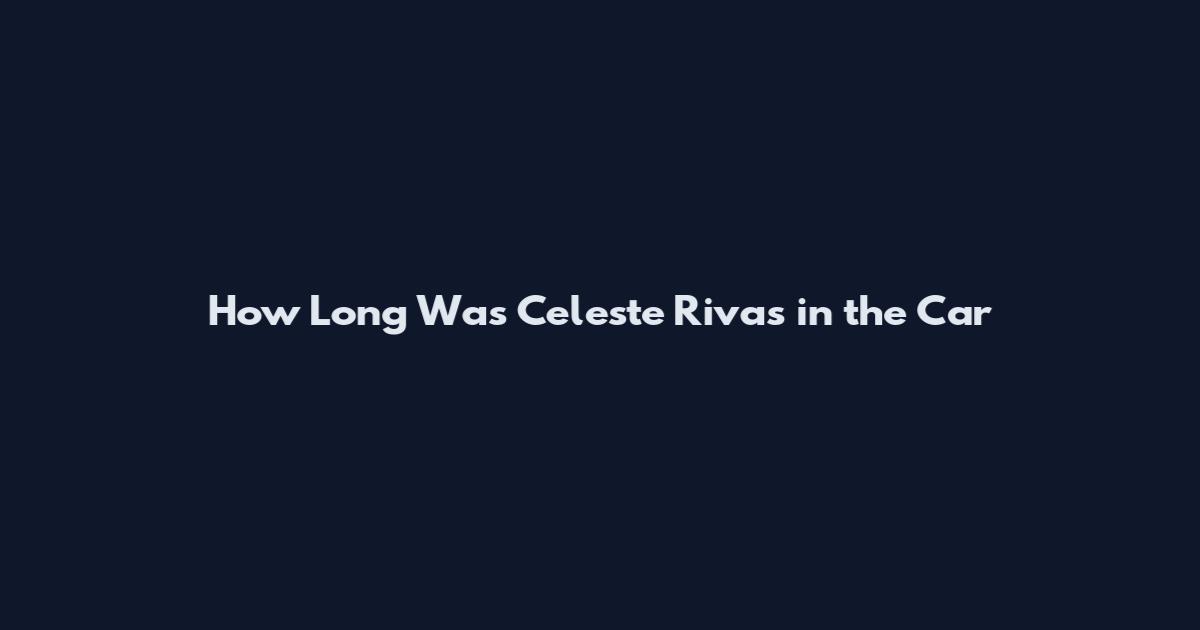 How Long Was Celeste Rivas in the Car