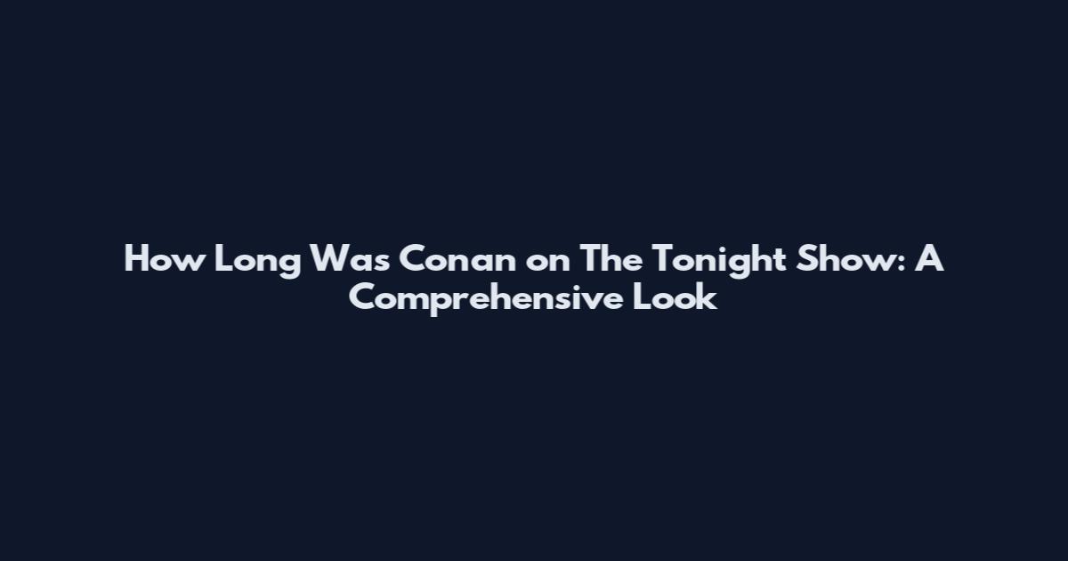 How Long Was Conan on The Tonight Show: A Comprehensive Look