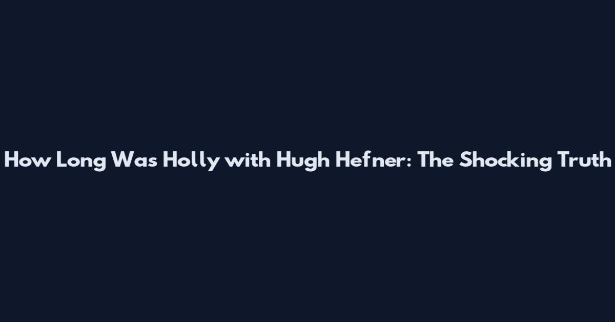 How Long Was Holly with Hugh Hefner: The Shocking Truth