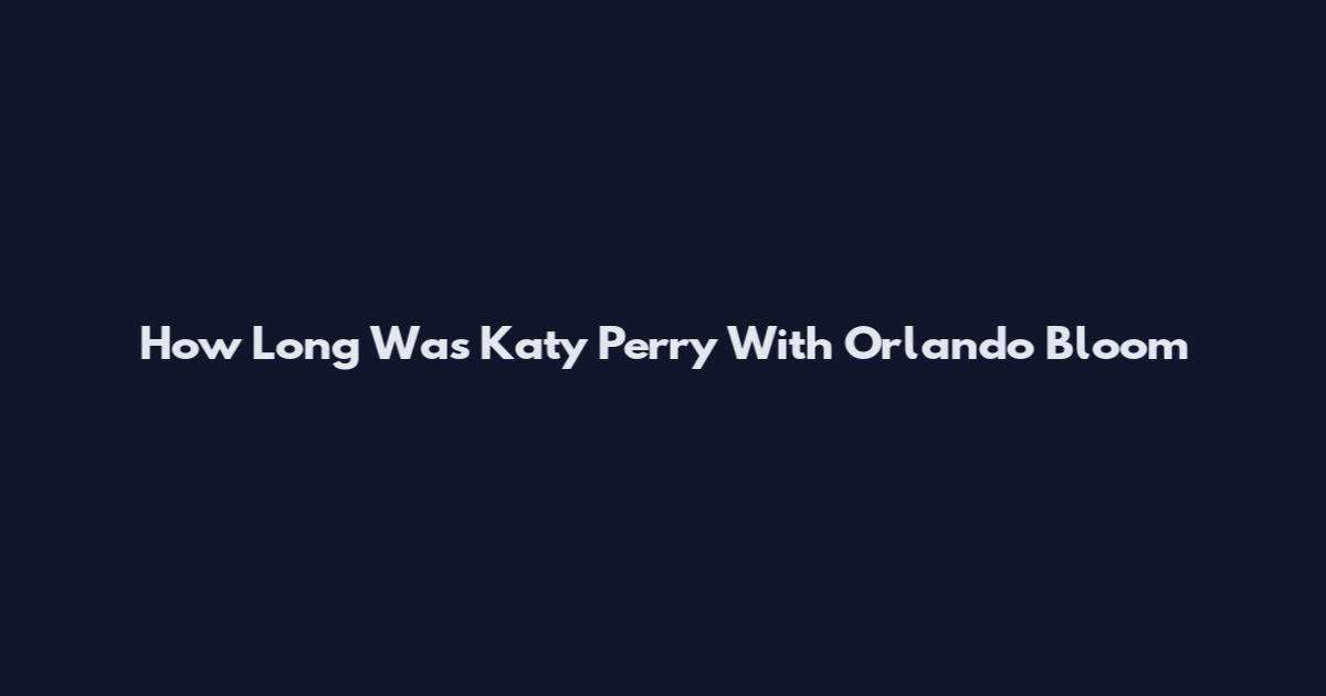 How Long Was Katy Perry With Orlando Bloom