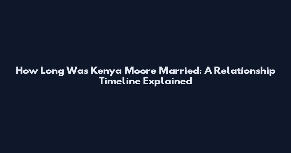 How Long Was Kenya Moore Married: A Relationship Timeline Explained