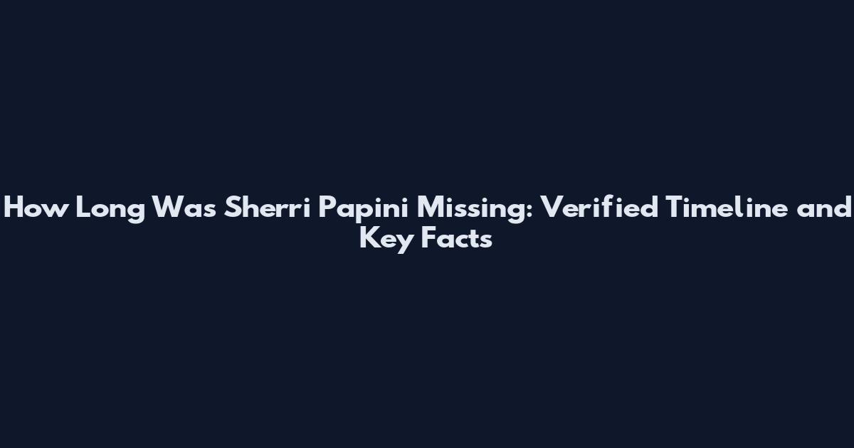 How Long Was Sherri Papini Missing: Verified Timeline and Key Facts