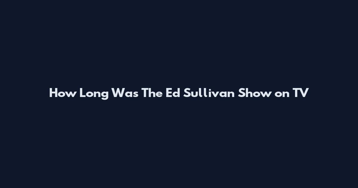 How Long Was The Ed Sullivan Show on TV