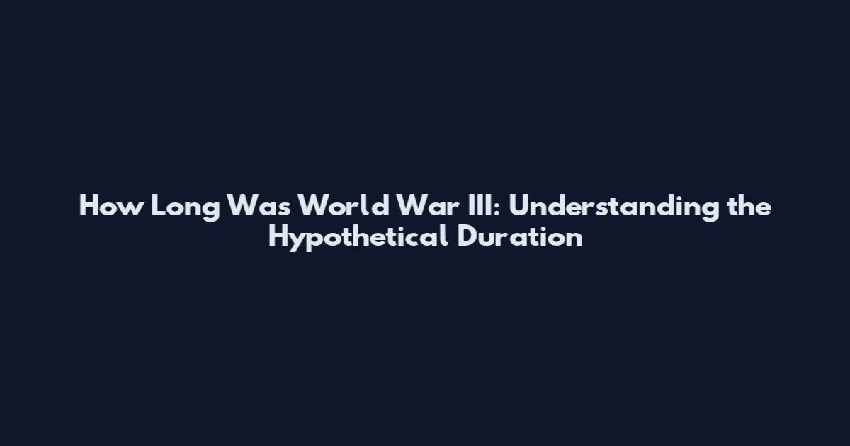 How Long Was World War III: Understanding the Hypothetical Duration