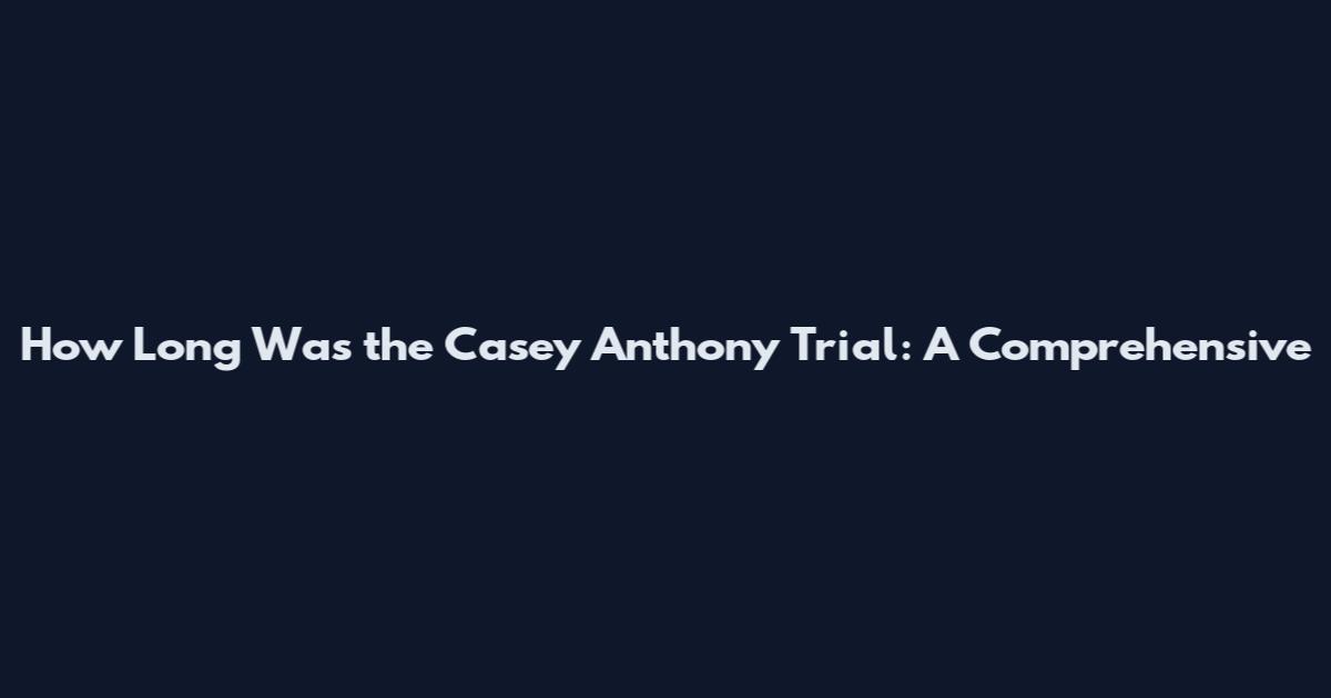 How Long Was the Casey Anthony Trial: A Comprehensive