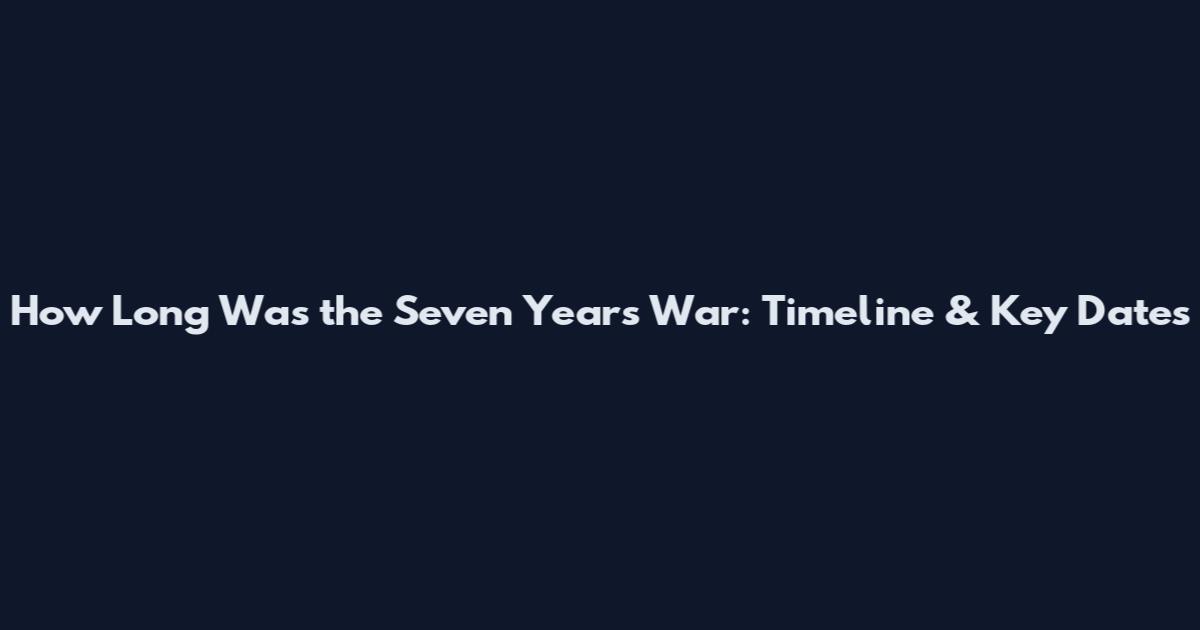 How Long Was the Seven Years War: Timeline & Key Dates
