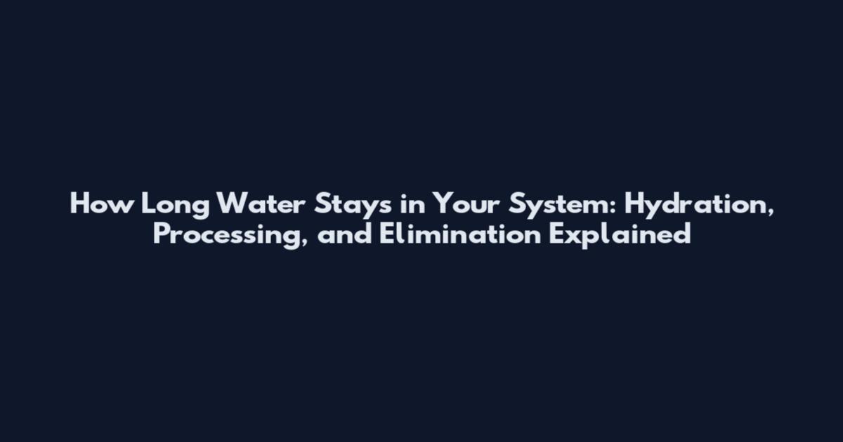 How Long Water Stays in Your System: Hydration, Processing, and Elimination Explained