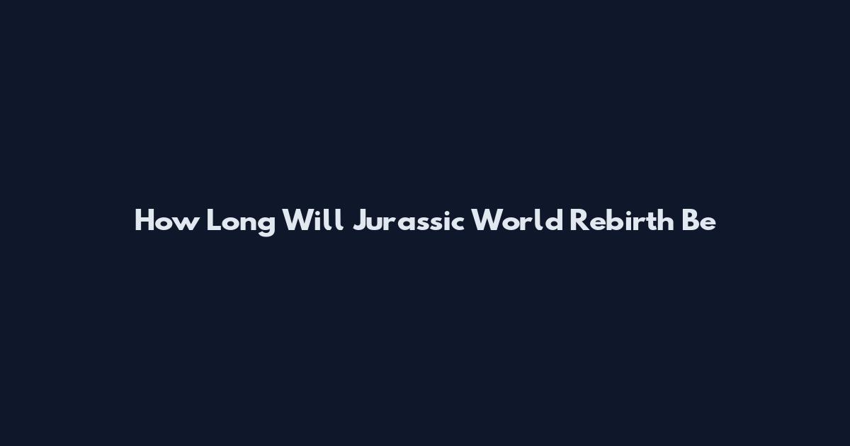 How Long Will Jurassic World Rebirth Be