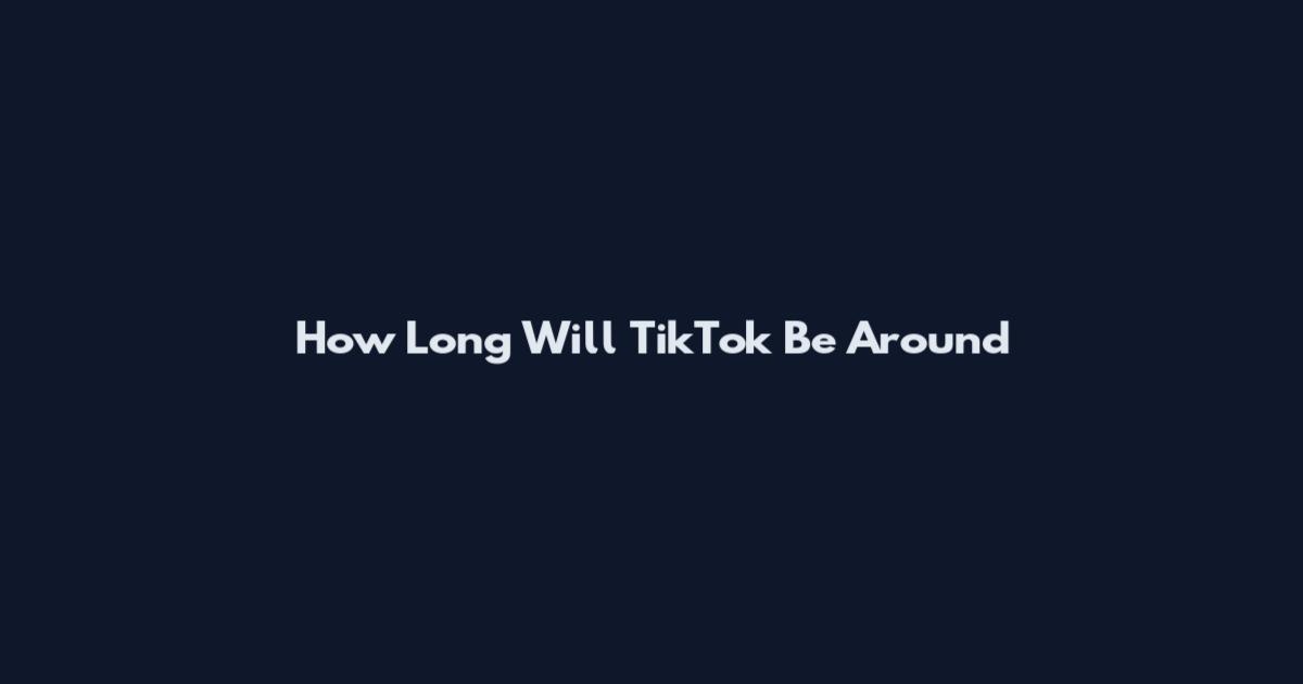 How Long Will TikTok Be Around