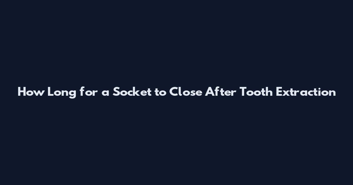 How Long for a Socket to Close After Tooth Extraction
