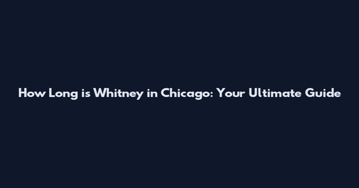 How Long is Whitney in Chicago: Your Ultimate Guide